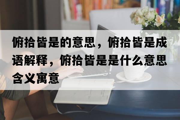 俯拾皆是的意思，俯拾皆是成語解釋，俯拾皆是是什么意思含義寓意