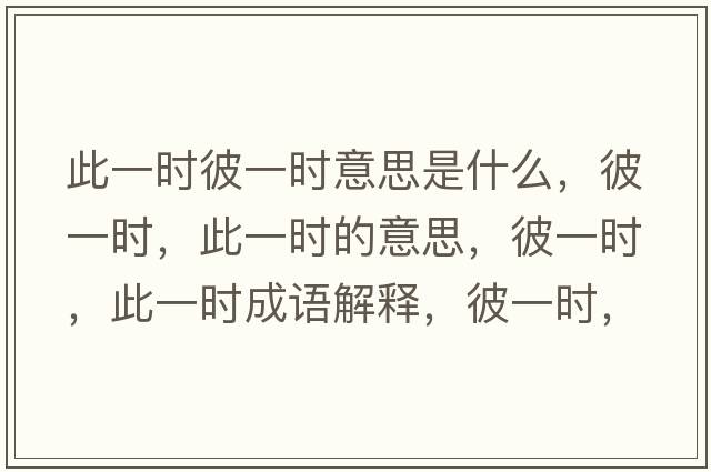 此一時(shí)彼一時(shí)意思是什么，彼一時(shí)，此一時(shí)的意思，彼一時(shí)，此一時(shí)成語(yǔ)解釋，彼一時(shí)，此一時(shí)是什么意思含義寓意