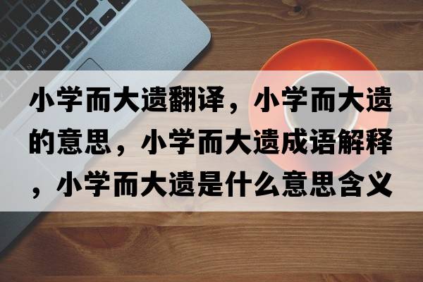 小學(xué)而大遺翻譯，小學(xué)而大遺的意思，小學(xué)而大遺成語(yǔ)解釋，小學(xué)而大遺是什么意思含義寓意