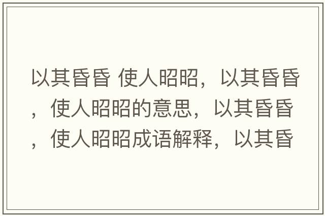 以其昏昏 使人昭昭，以其昏昏，使人昭昭的意思，以其昏昏，使人昭昭成語解釋，以其昏昏，使人昭昭是什么意思含義寓意