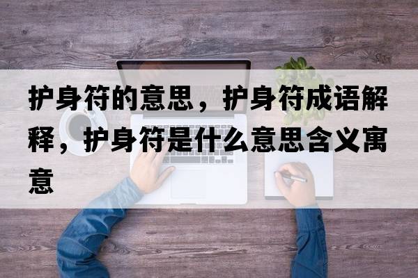 護(hù)身符的意思，護(hù)身符成語解釋，護(hù)身符是什么意思含義寓意