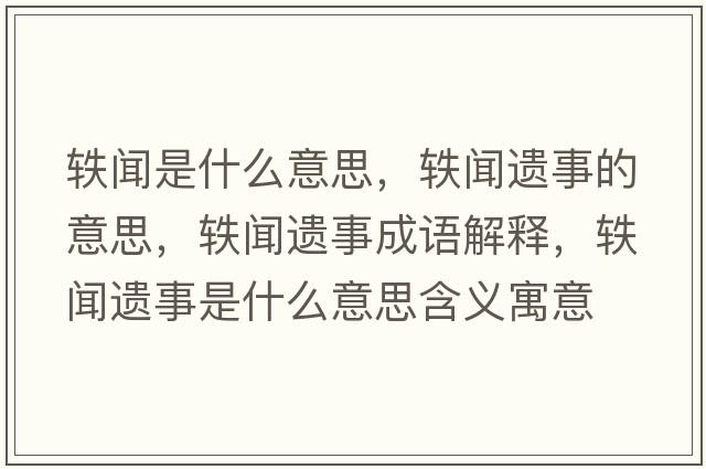 軼聞是什么意思，軼聞遺事的意思，軼聞遺事成語解釋，軼聞遺事是什么意思含義寓意