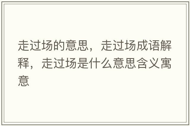 走過場的意思，走過場成語解釋，走過場是什么意思含義寓意