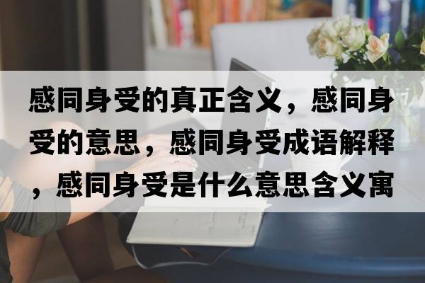 感同身受的真正含義，感同身受的意思，感同身受成語解釋，感同身受是什么意思含義寓意