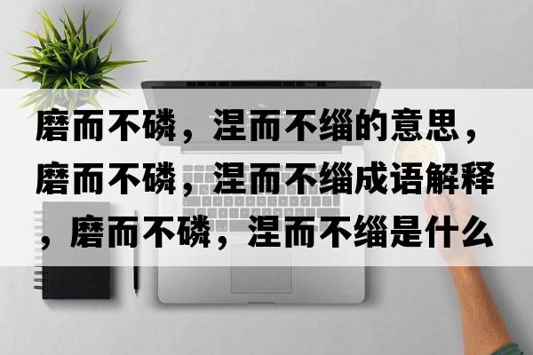 磨而不磷，涅而不緇的意思，磨而不磷，涅而不緇成語(yǔ)解釋，磨而不磷，涅而不緇是什么意思含義寓意