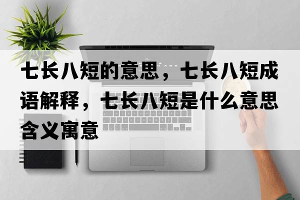 七長(zhǎng)八短的意思，七長(zhǎng)八短成語解釋，七長(zhǎng)八短是什么意思含義寓意