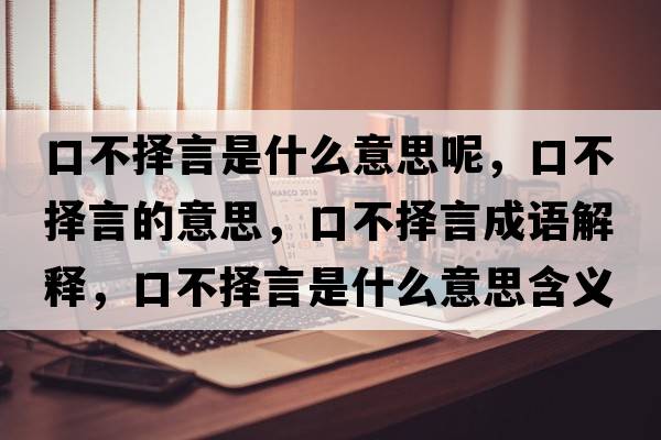 口不擇言是什么意思呢，口不擇言的意思，口不擇言成語解釋，口不擇言是什么意思含義寓意