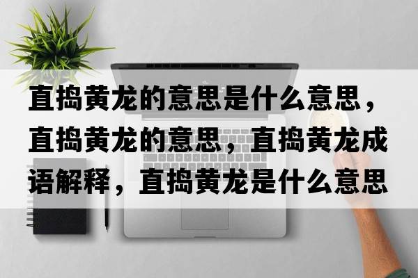 直搗黃龍的意思是什么意思，直搗黃龍的意思，直搗黃龍成語解釋，直搗黃龍是什么意思含義寓意
