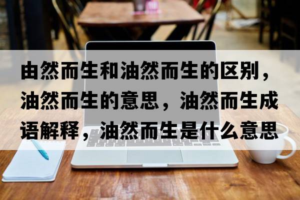 由然而生和油然而生的區(qū)別，油然而生的意思，油然而生成語解釋，油然而生是什么意思含義寓意