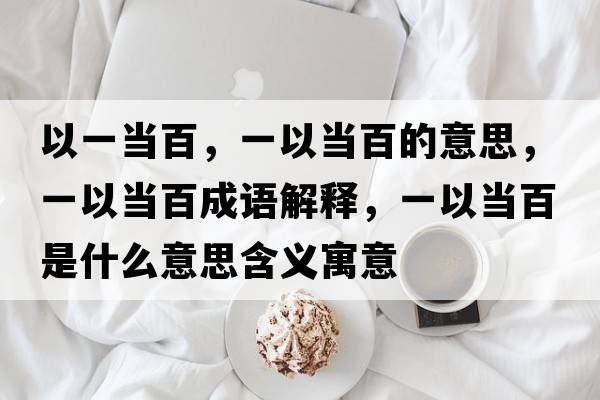 以一當(dāng)百，一以當(dāng)百的意思，一以當(dāng)百成語(yǔ)解釋，一以當(dāng)百是什么意思含義寓意