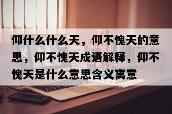 仰什么什么天，仰不愧天的意思，仰不愧天成語解釋，仰不愧天是什么意思含義寓意
