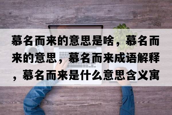 慕名而來的意思是啥，慕名而來的意思，慕名而來成語解釋，慕名而來是什么意思含義寓意