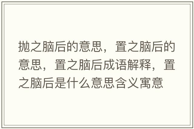 拋之腦后的意思，置之腦后的意思，置之腦后成語解釋，置之腦后是什么意思含義寓意