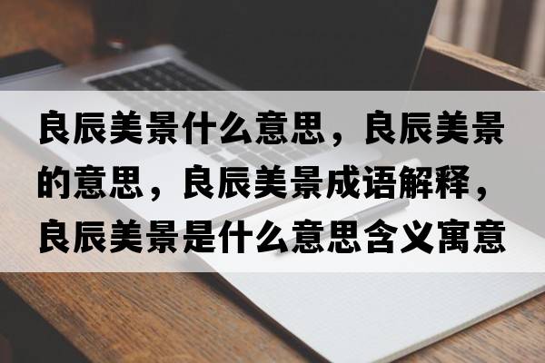 良辰美景什么意思，良辰美景的意思，良辰美景成語解釋，良辰美景是什么意思含義寓意