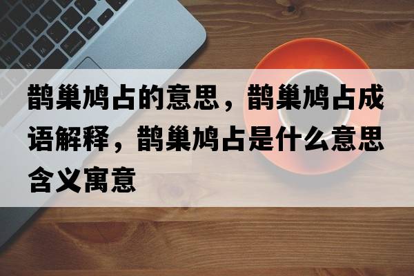 鵲巢鳩占的意思，鵲巢鳩占成語解釋，鵲巢鳩占是什么意思含義寓意