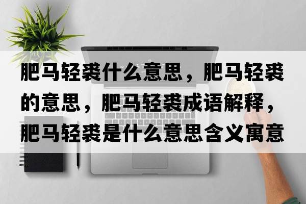 肥馬輕裘什么意思，肥馬輕裘的意思，肥馬輕裘成語解釋，肥馬輕裘是什么意思含義寓意