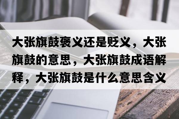 大張旗鼓褒義還是貶義，大張旗鼓的意思，大張旗鼓成語解釋，大張旗鼓是什么意思含義寓意