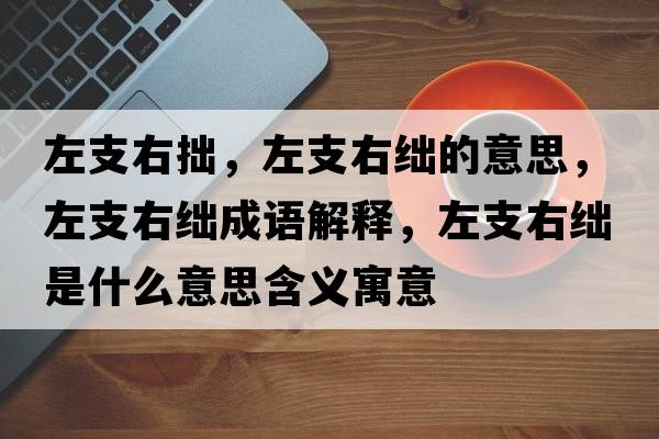 左支右拙，左支右絀的意思，左支右絀成語(yǔ)解釋，左支右絀是什么意思含義寓意