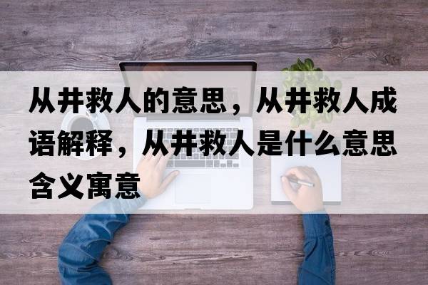 從井救人的意思，從井救人成語解釋，從井救人是什么意思含義寓意