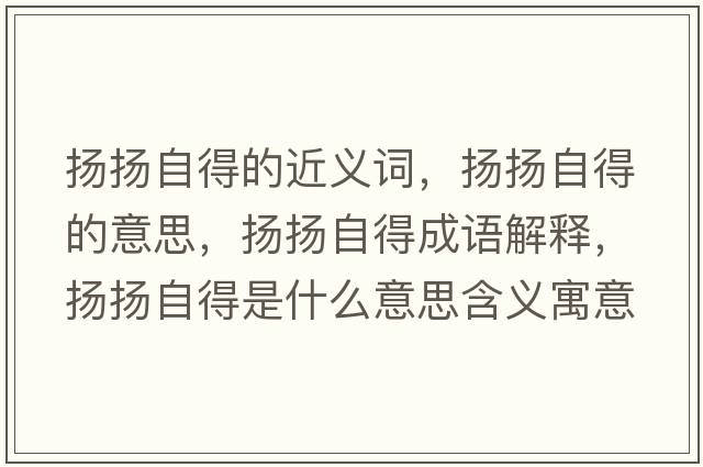 揚(yáng)揚(yáng)自得的近義詞，揚(yáng)揚(yáng)自得的意思，揚(yáng)揚(yáng)自得成語解釋，揚(yáng)揚(yáng)自得是什么意思含義寓意