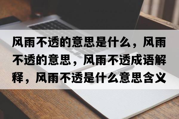風(fēng)雨不透的意思是什么，風(fēng)雨不透的意思，風(fēng)雨不透成語解釋，風(fēng)雨不透是什么意思含義寓意