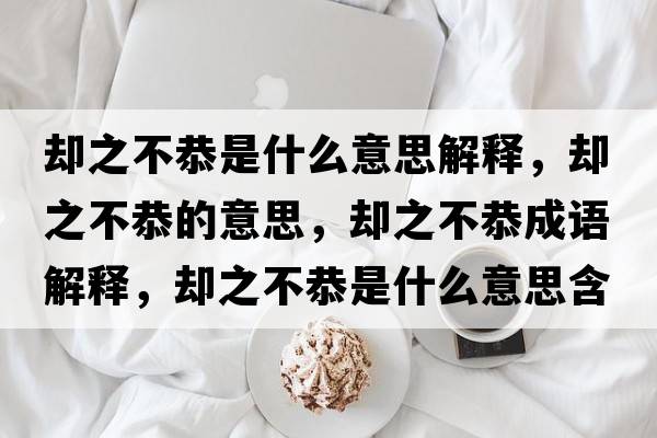 卻之不恭是什么意思解釋，卻之不恭的意思，卻之不恭成語解釋，卻之不恭是什么意思含義寓意