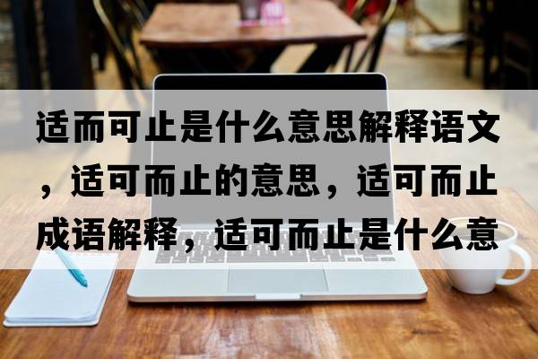 適而可止是什么意思解釋語(yǔ)文，適可而止的意思，適可而止成語(yǔ)解釋，適可而止是什么意思含義寓意