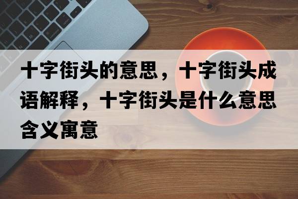十字街頭的意思，十字街頭成語(yǔ)解釋?zhuān)纸诸^是什么意思含義寓意