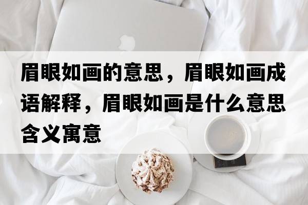 眉眼如畫的意思，眉眼如畫成語解釋，眉眼如畫是什么意思含義寓意