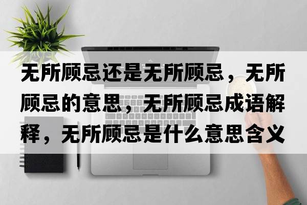無所顧忌還是無所顧忌，無所顧忌的意思，無所顧忌成語解釋，無所顧忌是什么意思含義寓意