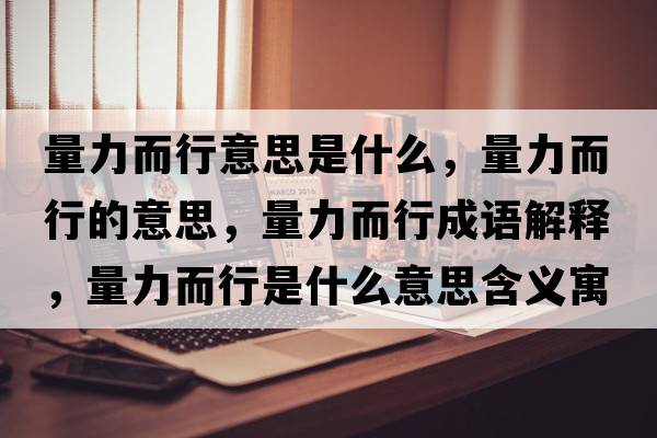 量力而行意思是什么，量力而行的意思，量力而行成語解釋，量力而行是什么意思含義寓意