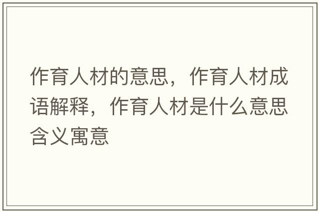 作育人材的意思，作育人材成語(yǔ)解釋?zhuān)饔瞬氖鞘裁匆馑己x寓意