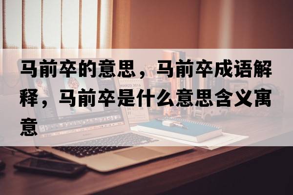 馬前卒的意思，馬前卒成語解釋，馬前卒是什么意思含義寓意