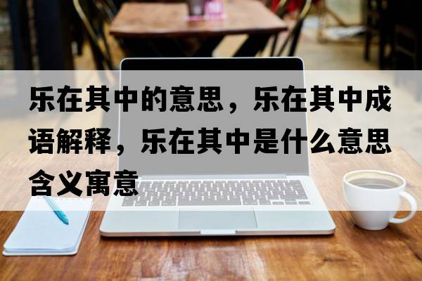 樂(lè)在其中的意思，樂(lè)在其中成語(yǔ)解釋，樂(lè)在其中是什么意思含義寓意