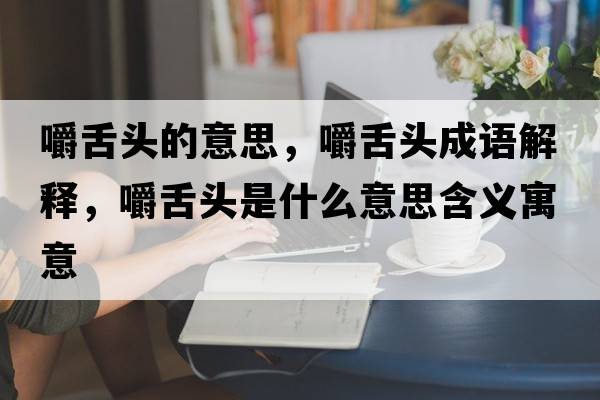 嚼舌頭的意思，嚼舌頭成語解釋，嚼舌頭是什么意思含義寓意