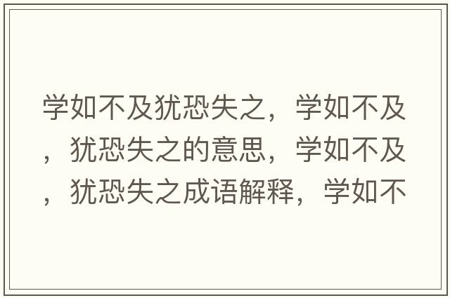 學(xué)如不及猶恐失之，學(xué)如不及，猶恐失之的意思，學(xué)如不及，猶恐失之成語(yǔ)解釋，學(xué)如不及，猶恐失之是什么意思含義寓意