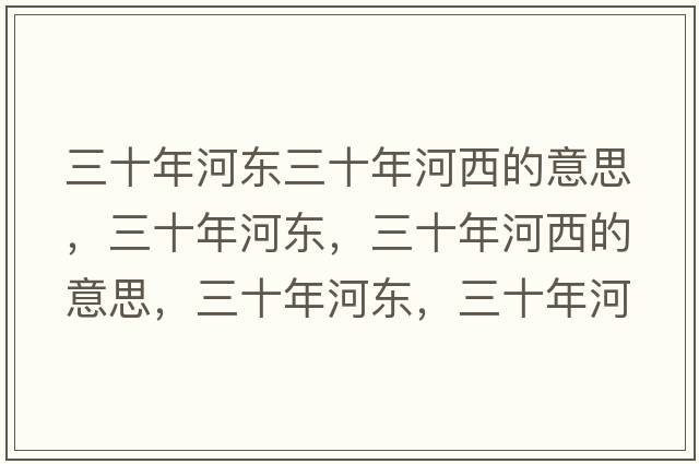 三十年河?xùn)|三十年河西的意思，三十年河?xùn)|，三十年河西的意思，三十年河?xùn)|，三十年河西成語解釋，三十年河?xùn)|，三十年河西是什么意思含義寓意