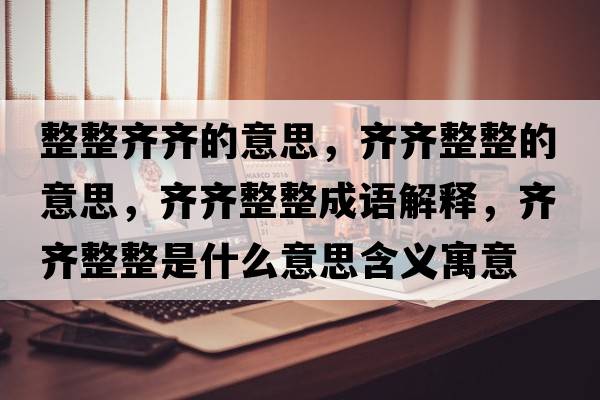整整齊齊的意思，齊齊整整的意思，齊齊整整成語解釋，齊齊整整是什么意思含義寓意