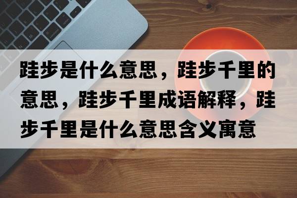 跬步是什么意思，跬步千里的意思，跬步千里成語解釋，跬步千里是什么意思含義寓意