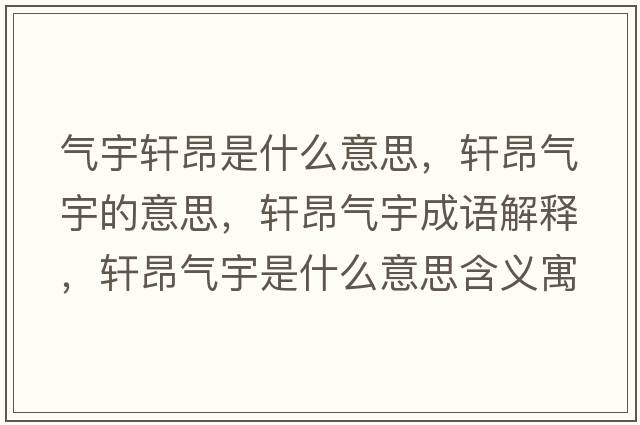 氣宇軒昂是什么意思，軒昂氣宇的意思，軒昂氣宇成語解釋，軒昂氣宇是什么意思含義寓意