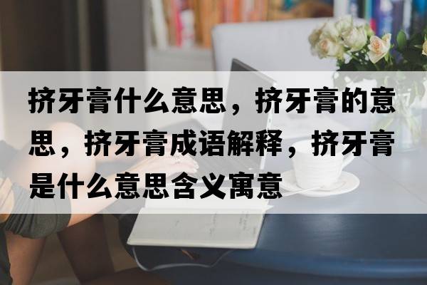 擠牙膏什么意思，擠牙膏的意思，擠牙膏成語解釋，擠牙膏是什么意思含義寓意