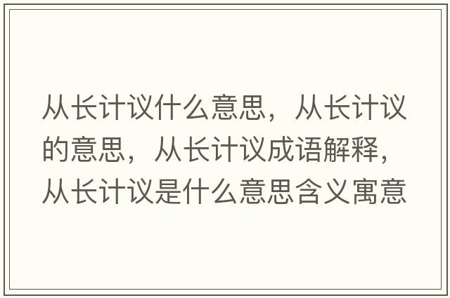 從長(zhǎng)計(jì)議什么意思，從長(zhǎng)計(jì)議的意思，從長(zhǎng)計(jì)議成語(yǔ)解釋，從長(zhǎng)計(jì)議是什么意思含義寓意