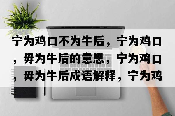 寧為雞口不為牛后，寧為雞口，毋為牛后的意思，寧為雞口，毋為牛后成語(yǔ)解釋?zhuān)瑢帪殡u口，毋為牛后是什么意思含義寓意