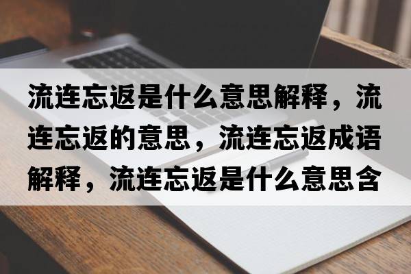 流連忘返是什么意思解釋，流連忘返的意思，流連忘返成語解釋，流連忘返是什么意思含義寓意