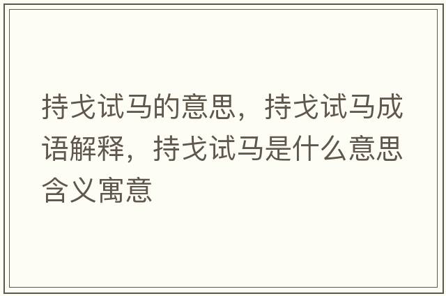 持戈試馬的意思，持戈試馬成語解釋，持戈試馬是什么意思含義寓意
