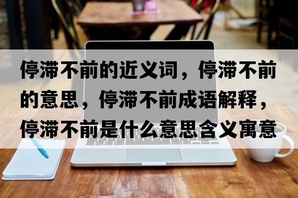 停滯不前的近義詞，停滯不前的意思，停滯不前成語解釋，停滯不前是什么意思含義寓意