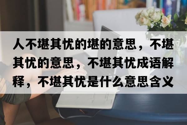 人不堪其憂的堪的意思，不堪其憂的意思，不堪其憂成語解釋，不堪其憂是什么意思含義寓意