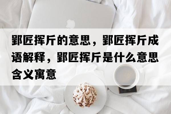 郢匠揮斤的意思，郢匠揮斤成語解釋，郢匠揮斤是什么意思含義寓意