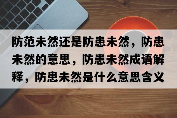 防范未然還是防患未然，防患未然的意思，防患未然成語(yǔ)解釋，防患未然是什么意思含義寓意
