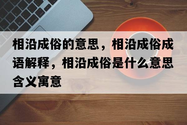 相沿成俗的意思，相沿成俗成語解釋，相沿成俗是什么意思含義寓意